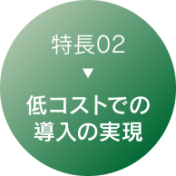 特長02：低コストでの
            導入の実現