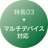 特長03：マルチデバイス対応